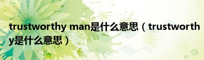 trustworthyman是什么意思trustworthy是什么意思