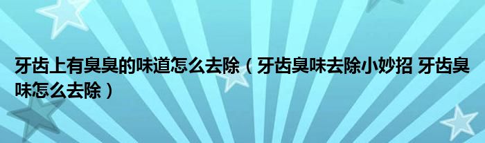 牙齿上有臭臭的味道怎么去除牙齿臭味去除小妙招牙齿臭味怎么去除