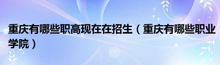 重庆有哪些职高现在在招生(重庆有哪些职业学院)_拉美贸易经济网