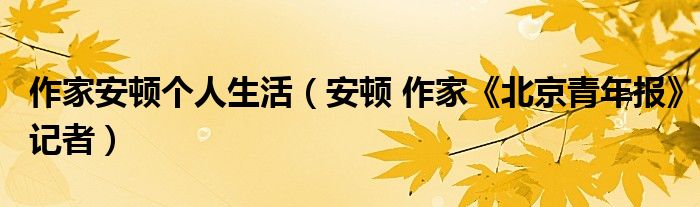 作家安顿个人生活安顿作家北京青年报记者