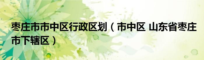 枣庄市市中区行政区划(市中区 山东省枣庄市下辖区)_拉美贸易经济网