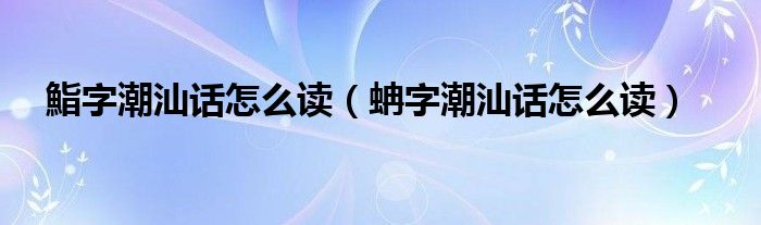 鮨字潮汕话怎么读蚺字潮汕话怎么读